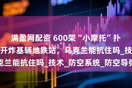 满盈网配资 600架“小摩托”扑向乌克兰，首次开炸基辅地铁站，乌克兰能抗住吗_技术_防空系统_防空导弹