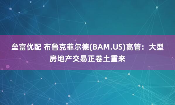 垒富优配 布鲁克菲尔德(BAM.US)高管：大型房地产交易正卷土重来