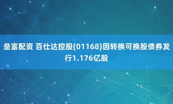 垒富配资 百仕达控股(01168)因转换可换股债券发行1.176亿股