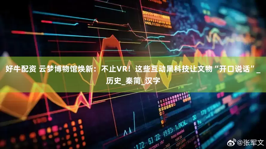 好牛配资 云梦博物馆焕新：不止VR！这些互动黑科技让文物“开口说话”_历史_秦简_汉字