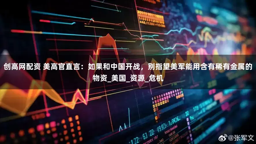 创高网配资 美高官直言：如果和中国开战，别指望美军能用含有稀有金属的物资_美国_资源_危机