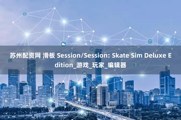 苏州配资网 滑板 Session/Session: Skate Sim Deluxe Edition_游戏_玩家_编辑器