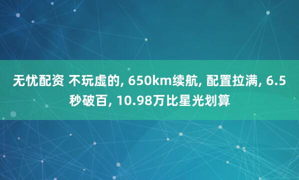 无忧配资 不玩虚的, 650km续航, 配置拉满, 6.5秒破百, 10.98万比星光划算