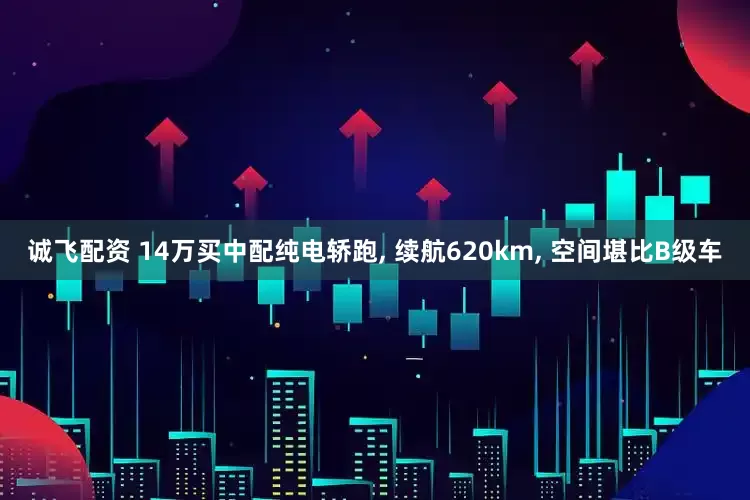 诚飞配资 14万买中配纯电轿跑, 续航620km, 空间堪比B级车