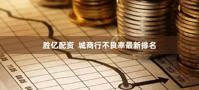胜亿配资  城商行不良率最新排名