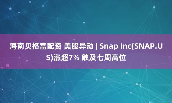 海南贝格富配资 美股异动 | Snap Inc(SNAP.US)涨超7% 触及七周高位
