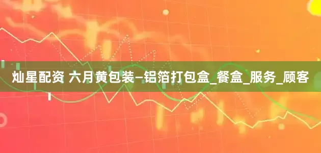 灿星配资 六月黄包装—铝箔打包盒_餐盒_服务_顾客