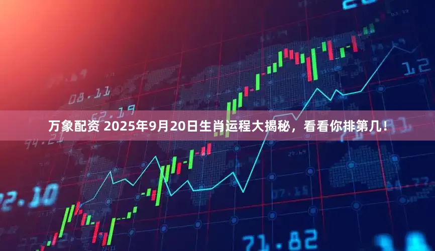 万象配资 2025年9月20日生肖运程大揭秘，看看你排第几！