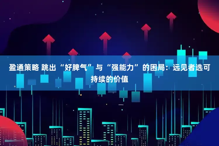 盈通策略 跳出 “好脾气” 与 “强能力” 的困局：远见者选可持续的价值