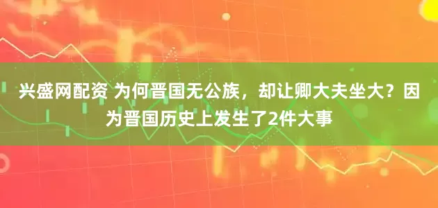 兴盛网配资 为何晋国无公族，却让卿大夫坐大？因为晋国历史上发生了2件大事
