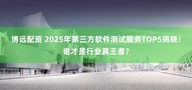 博远配资 2025年第三方软件测试服务TOP5揭晓！谁才是行业真王者？