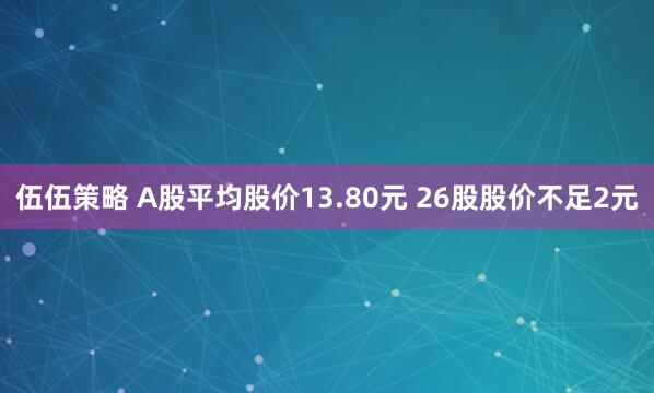 伍伍策略 A股平均股价13.80元 26股股价不足2元