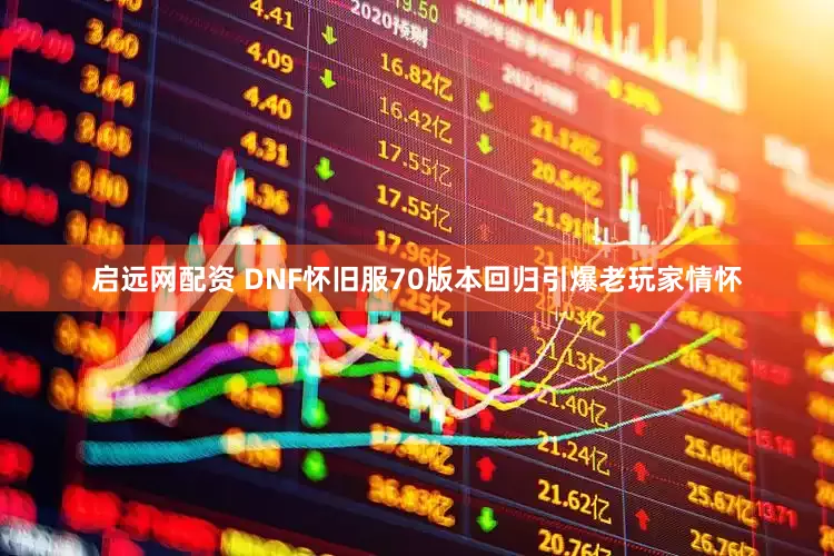 启远网配资 DNF怀旧服70版本回归引爆老玩家情怀