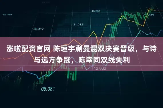 涨啦配资官网 陈垣宇蒯曼混双决赛晋级，与诗与远方争冠，陈幸同双线失利