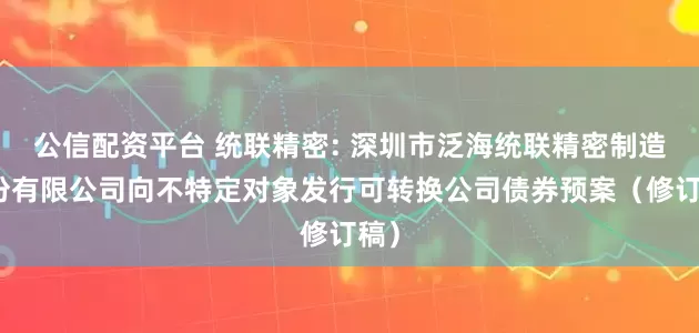 公信配资平台 统联精密: 深圳市泛海统联精密制造股份有限公司向不特定对象发行可转换公司债券预案（修订稿）