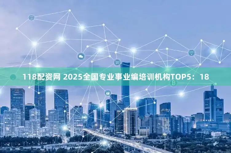 118配资网 2025全国专业事业编培训机构TOP5：18