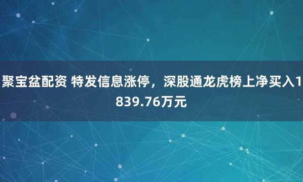 聚宝盆配资 特发信息涨停，深股通龙虎榜上净买入1839.76万元