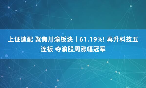 上证速配 聚焦川渝板块丨61.19%! 再升科技五连板 夺渝股周涨幅冠军
