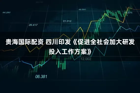 贵海国际配资 四川印发《促进全社会加大研发投入工作方案》