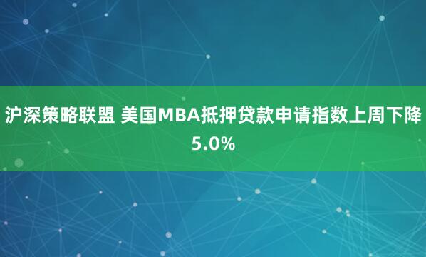 沪深策略联盟 美国MBA抵押贷款申请指数上周下降5.0%