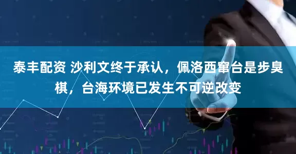 泰丰配资 沙利文终于承认，佩洛西窜台是步臭棋，台海环境已发生不可逆改变