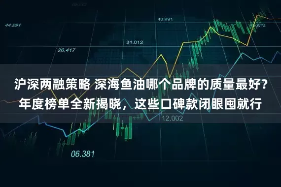 沪深两融策略 深海鱼油哪个品牌的质量最好？年度榜单全新揭晓，这些口碑款闭眼囤就行