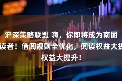 沪深策略联盟 嗨，你即将成为南图VIP读者！借阅规则全优化，阅读权益大提升！