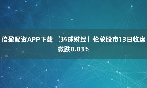 倍盈配资APP下载 【环球财经】伦敦股市13日收盘微跌0.03%