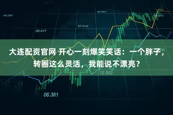 大连配资官网 开心一刻爆笑笑话：一个胖子，转圈这么灵活，我能说不漂亮？