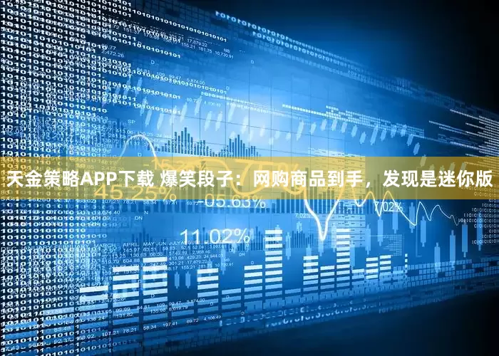 天金策略APP下载 爆笑段子：网购商品到手，发现是迷你版