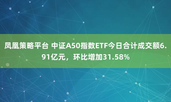 凤凰策略平台 中证A50指数ETF今日合计成交额6.91亿元，环比增加31.58%