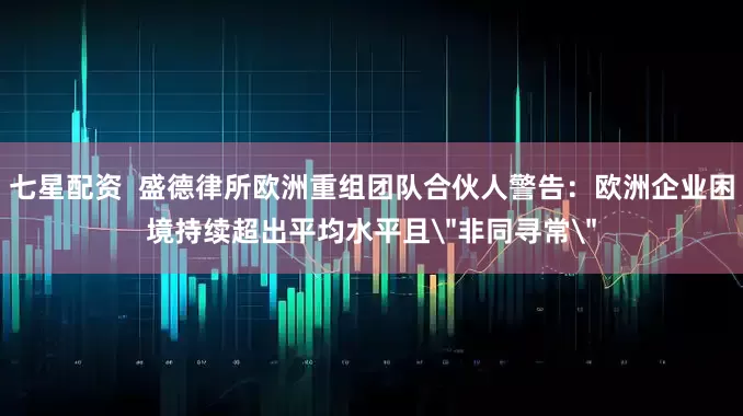 七星配资  盛德律所欧洲重组团队合伙人警告：欧洲企业困境持续超出平均水平且＂非同寻常＂