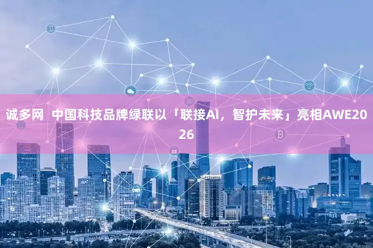 诚多网  中国科技品牌绿联以「联接AI，智护未来」亮相AWE2026