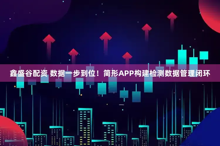 鑫盛谷配资 数据一步到位！简形APP构建检测数据管理闭环