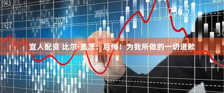 宜人配资 比尔·盖茨：后悔！为我所做的一切道歉